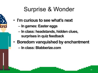 Surprise & Wonder
• I‟m curious to see what‟s next
  – In games: Easter eggs
  – In class: headstands, hidden clues,
    surprises in quiz feedback
• Boredom vanquished by enchantment
  – In class: Blabberize.com




                                          16
 