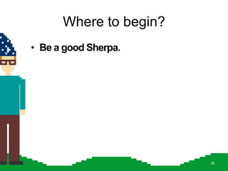 Where to begin?
• Be a good Sherpa.




                        18
 