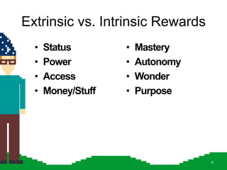 Extrinsic vs. Intrinsic Rewards
  •   Status        •   Mastery
  •   Power         •   Autonomy
  •   Access        •   Wonder
  •   Money/Stuff   •   Purpose




                                   6
 