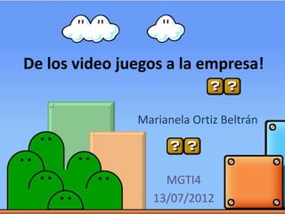 De los video juegos a la empresa!
Marianela Ortiz Beltrán
MGTI4
13/07/2012
 