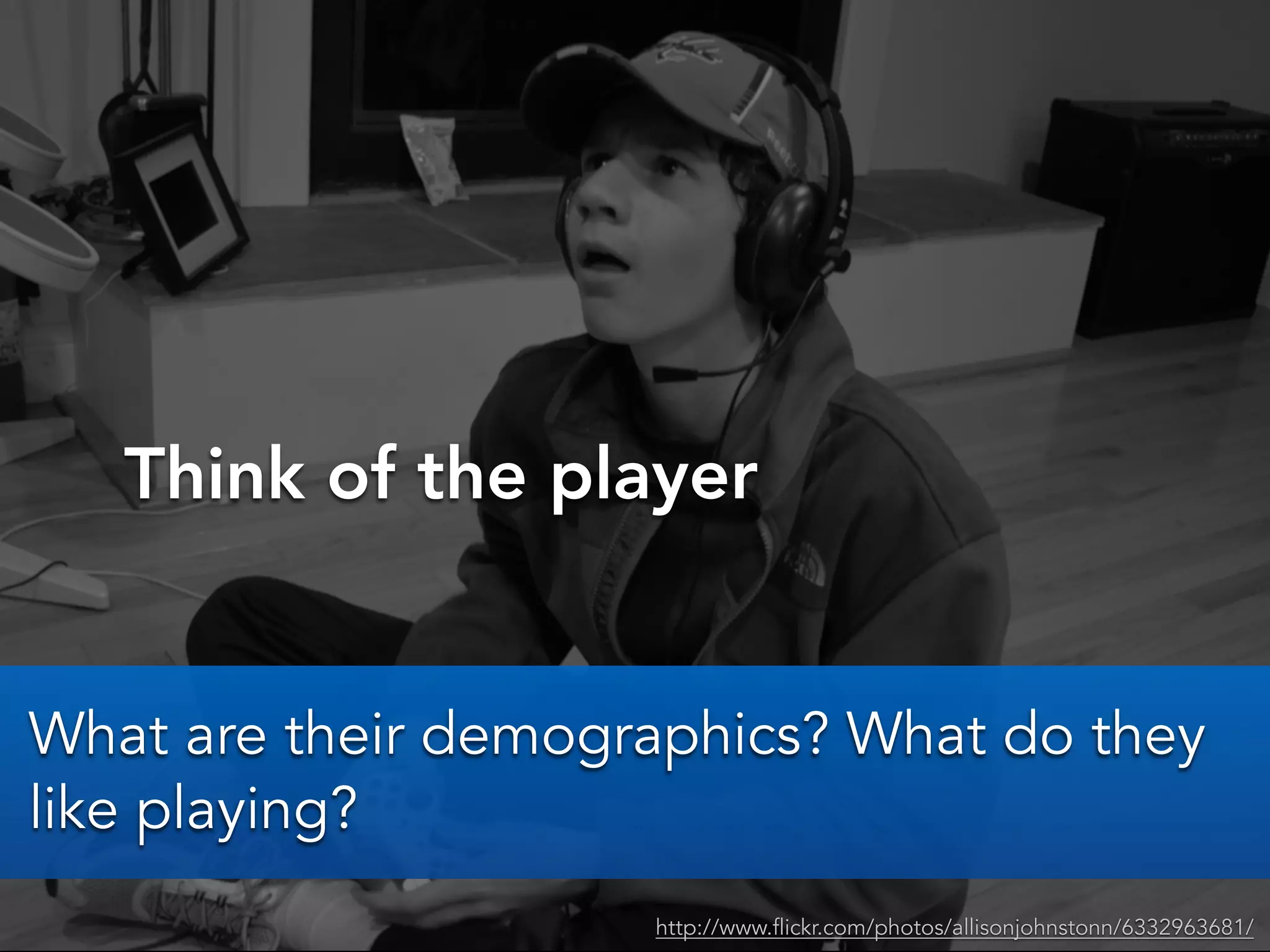 Think of the player
http://www.flickr.com/photos/allisonjohnstonn/6332963681/
What are their demographics? What do they
like playing?
 