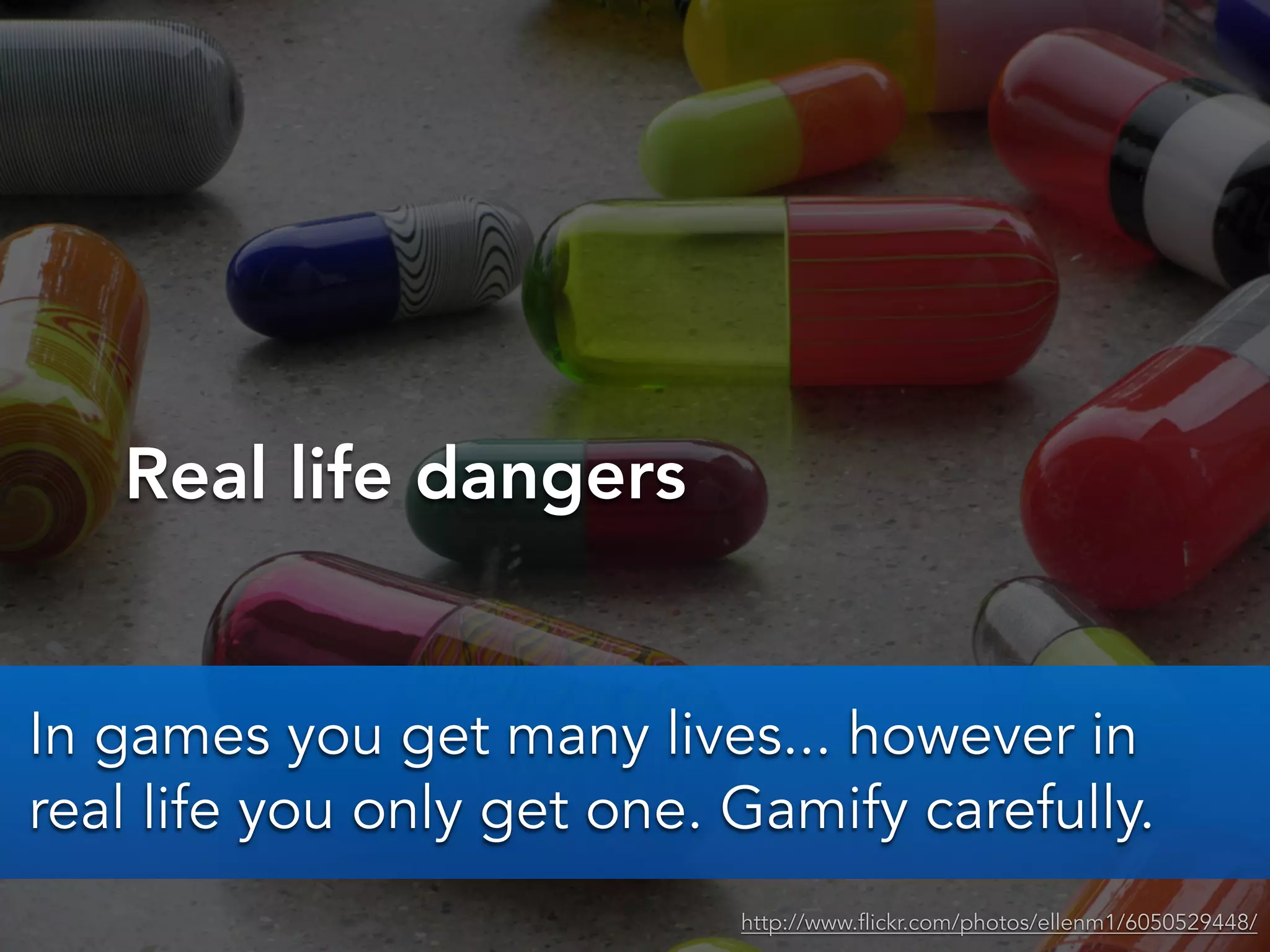 Real life dangers
http://www.flickr.com/photos/ellenm1/6050529448/
In games you get many lives... however in
real life you only get one. Gamify carefully.
 