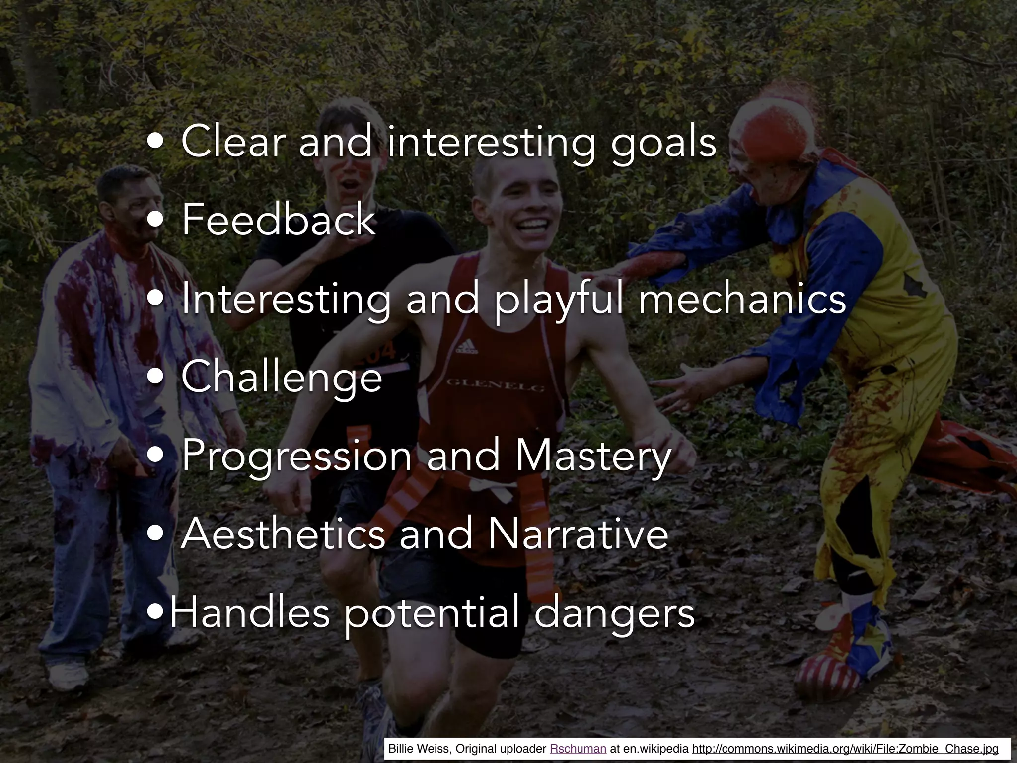 • Clear and interesting goals
• Feedback
• Interesting and playful mechanics
• Challenge
• Progression and Mastery
• Aesthetics and Narrative
•Handles potential dangers
Billie Weiss, Original uploader Rschuman at en.wikipedia http://commons.wikimedia.org/wiki/File:Zombie_Chase.jpg
 