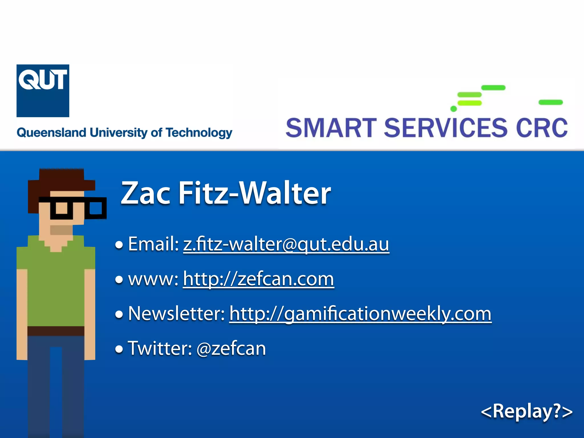 •Name: Zac Fitz-Walter
•Class: PhD Candidate from QUT
•Abilities: Research, Teaching, iPhone Development
•Weaknesses: Cats and Mangoes
<Replay?>
Zac Fitz-Walter
•Email: z.fitz-walter@qut.edu.au
•www: http://zefcan.com
•Newsletter: http://gamificationweekly.com
•Twitter: @zefcan
 