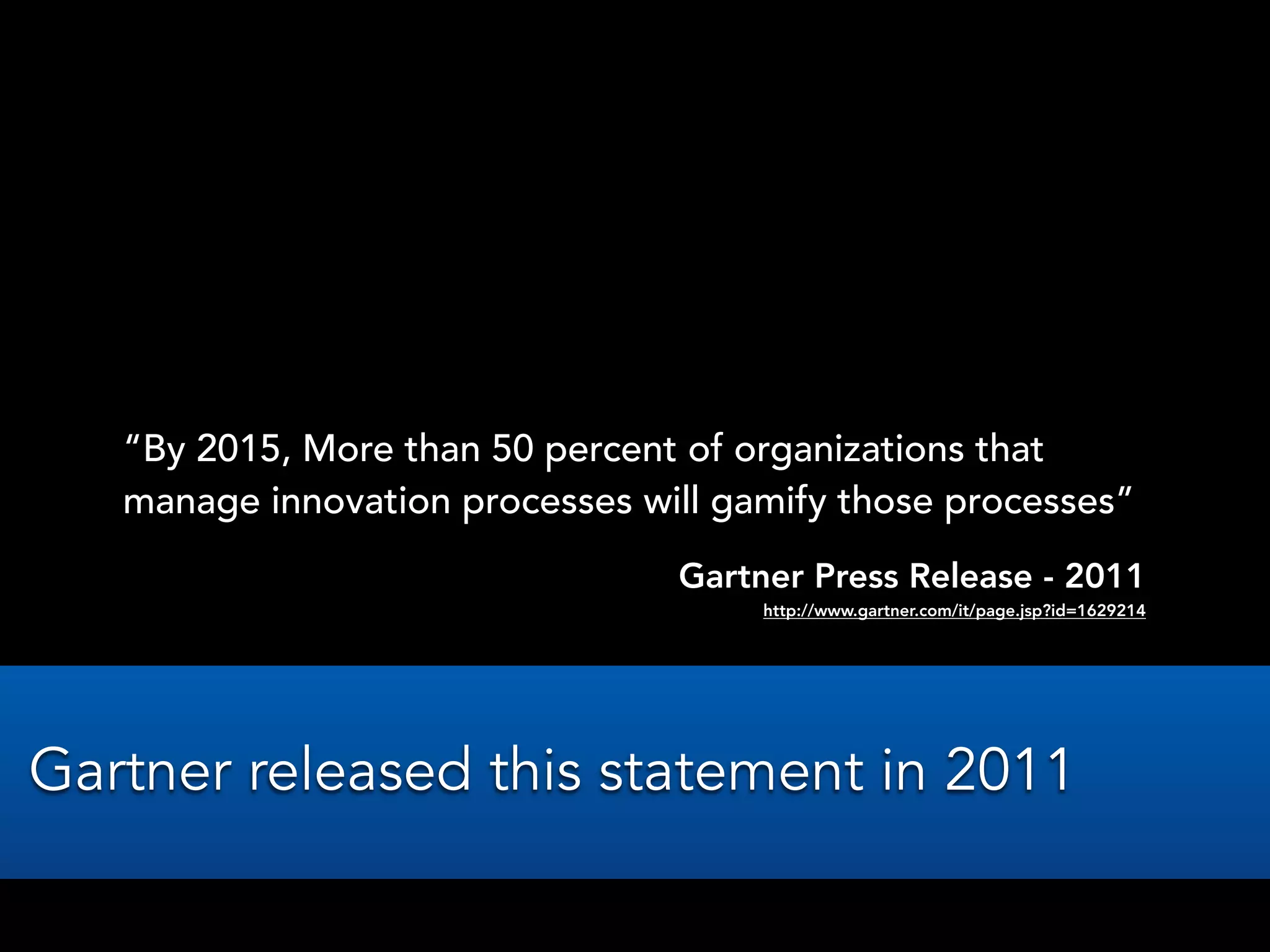 “By 2015, More than 50 percent of organizations that
manage innovation processes will gamify those processes”
Gartner Press Release - 2011
http://www.gartner.com/it/page.jsp?id=1629214
Gartner released this statement in 2011
 