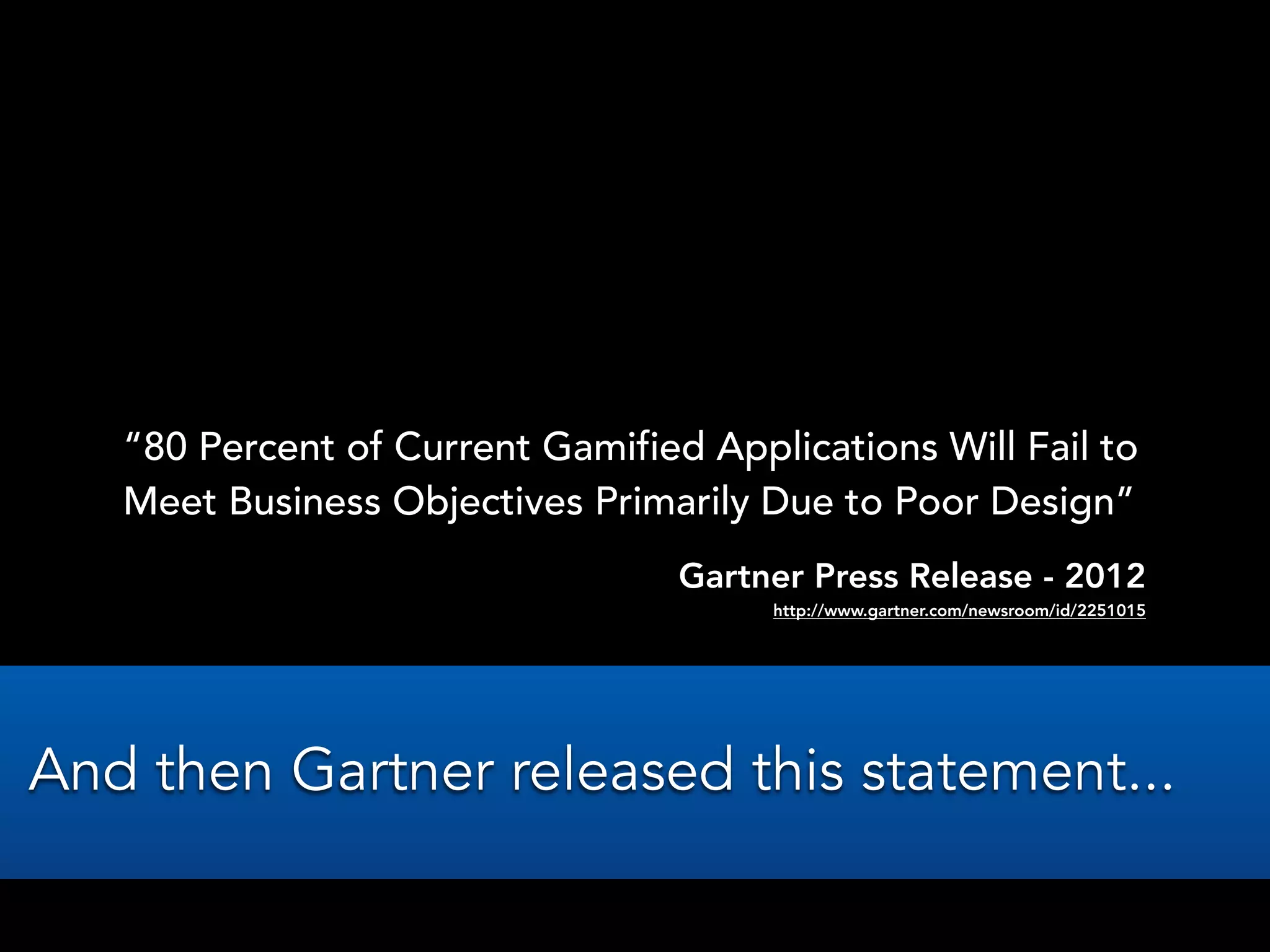 “80 Percent of Current Gamified Applications Will Fail to
Meet Business Objectives Primarily Due to Poor Design”
Gartner Press Release - 2012
http://www.gartner.com/newsroom/id/2251015
And then Gartner released this statement...
 
