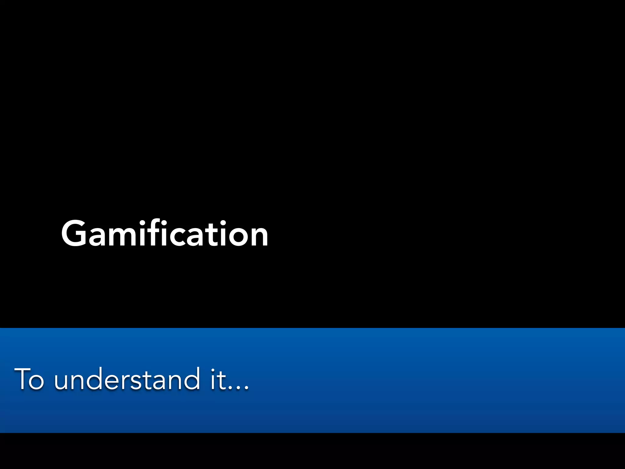 Gamification
To understand it...
 