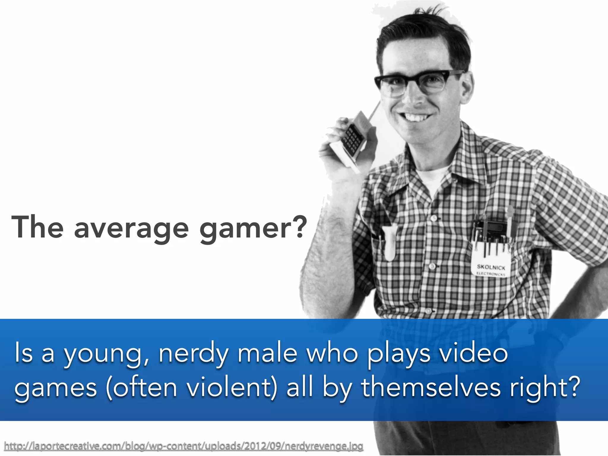 http://laportecreative.com/blog/wp-content/uploads/2012/09/nerdyrevenge.jpg
The average gamer?
Is a young, nerdy male who plays video
games (often violent) all by themselves right?
 