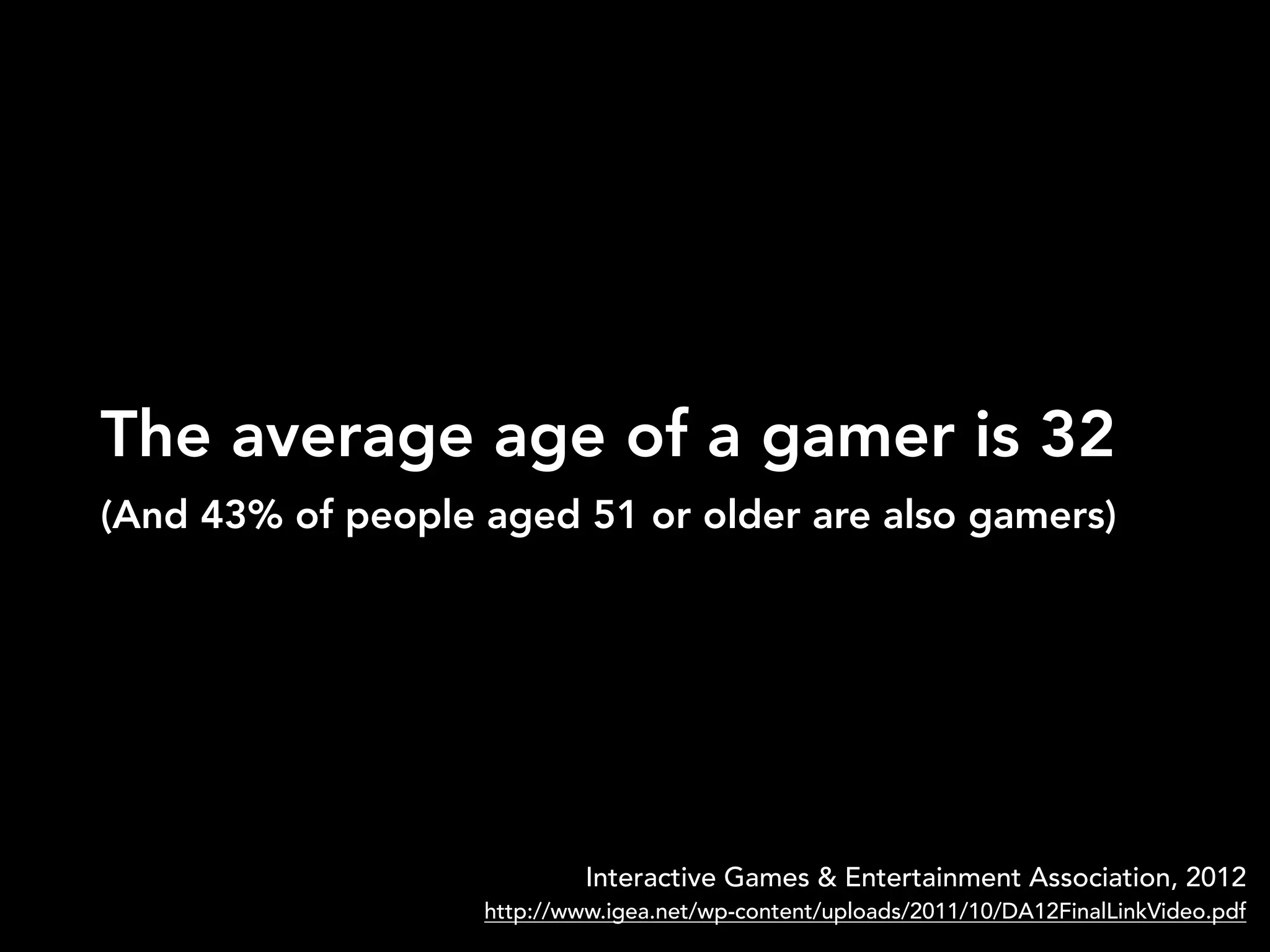 The average age of a gamer is 32
Interactive Games & Entertainment Association, 2012
http://www.igea.net/wp-content/uploads/2011/10/DA12FinalLinkVideo.pdf
(And 43% of people aged 51 or older are also gamers)
 