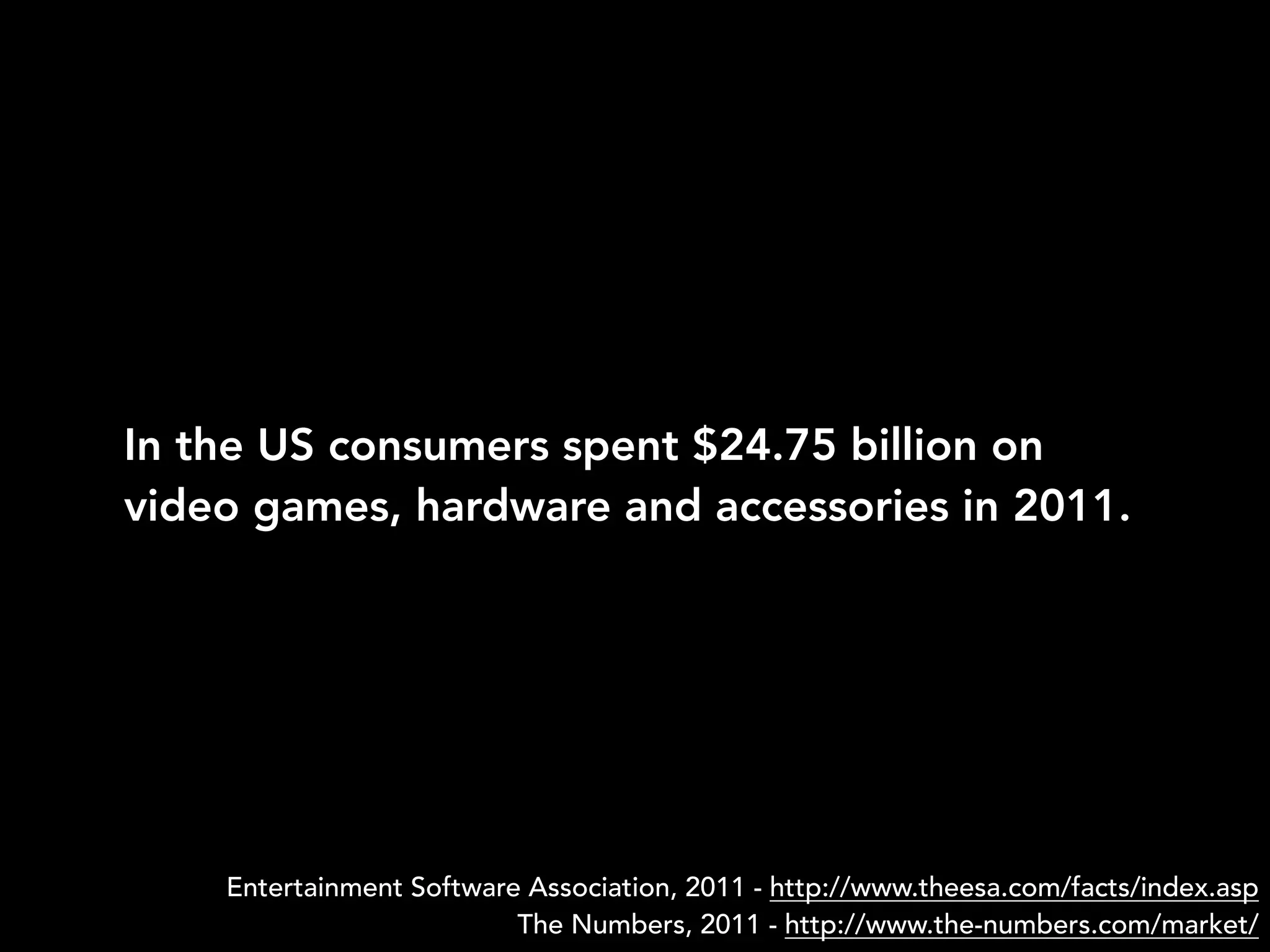 In the US consumers spent $24.75 billion on
video games, hardware and accessories in 2011.
Entertainment Software Association, 2011 - http://www.theesa.com/facts/index.asp
The Numbers, 2011 - http://www.the-numbers.com/market/
 
