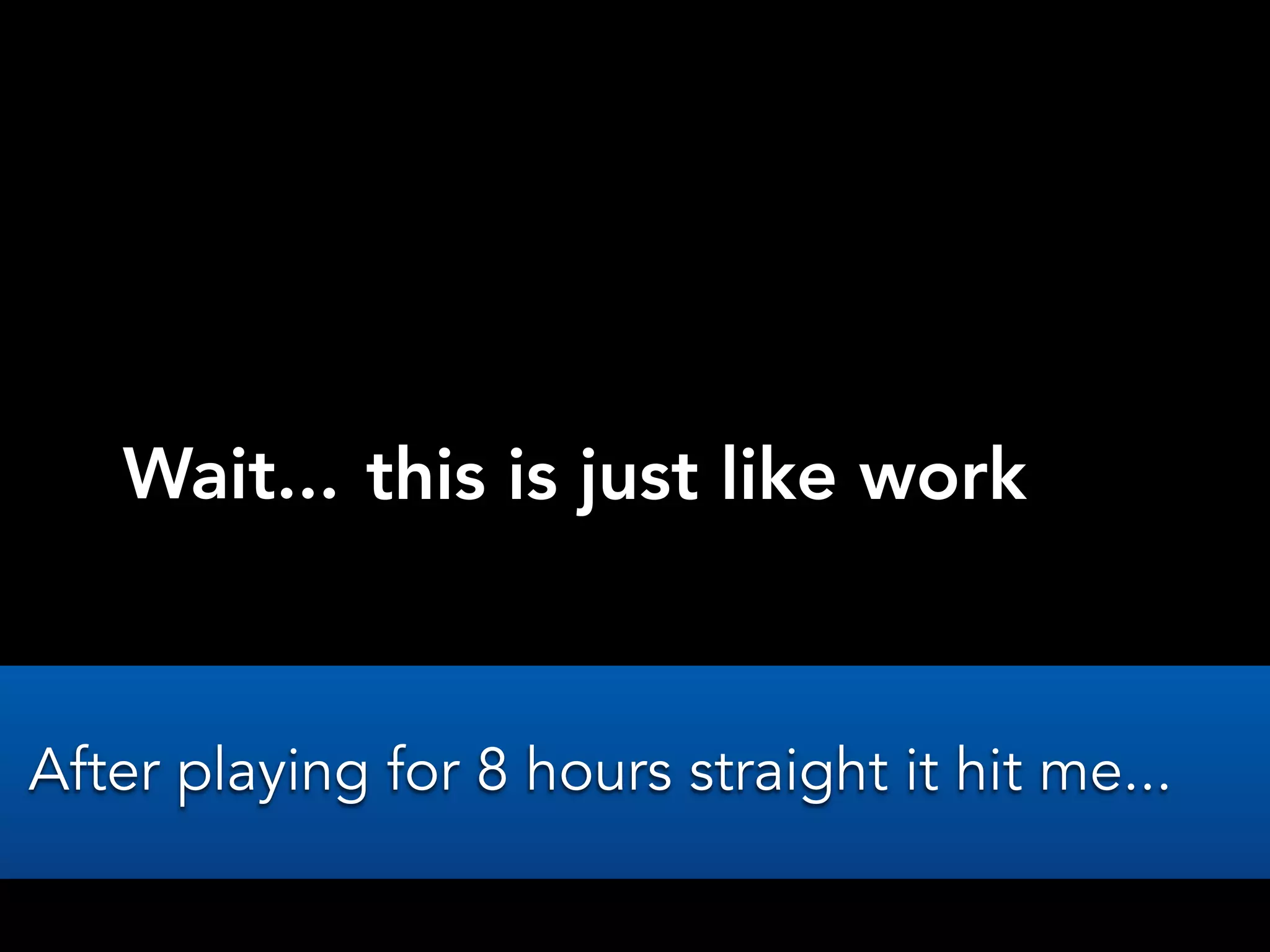 Wait... this is just like work
After playing for 8 hours straight it hit me...
 
