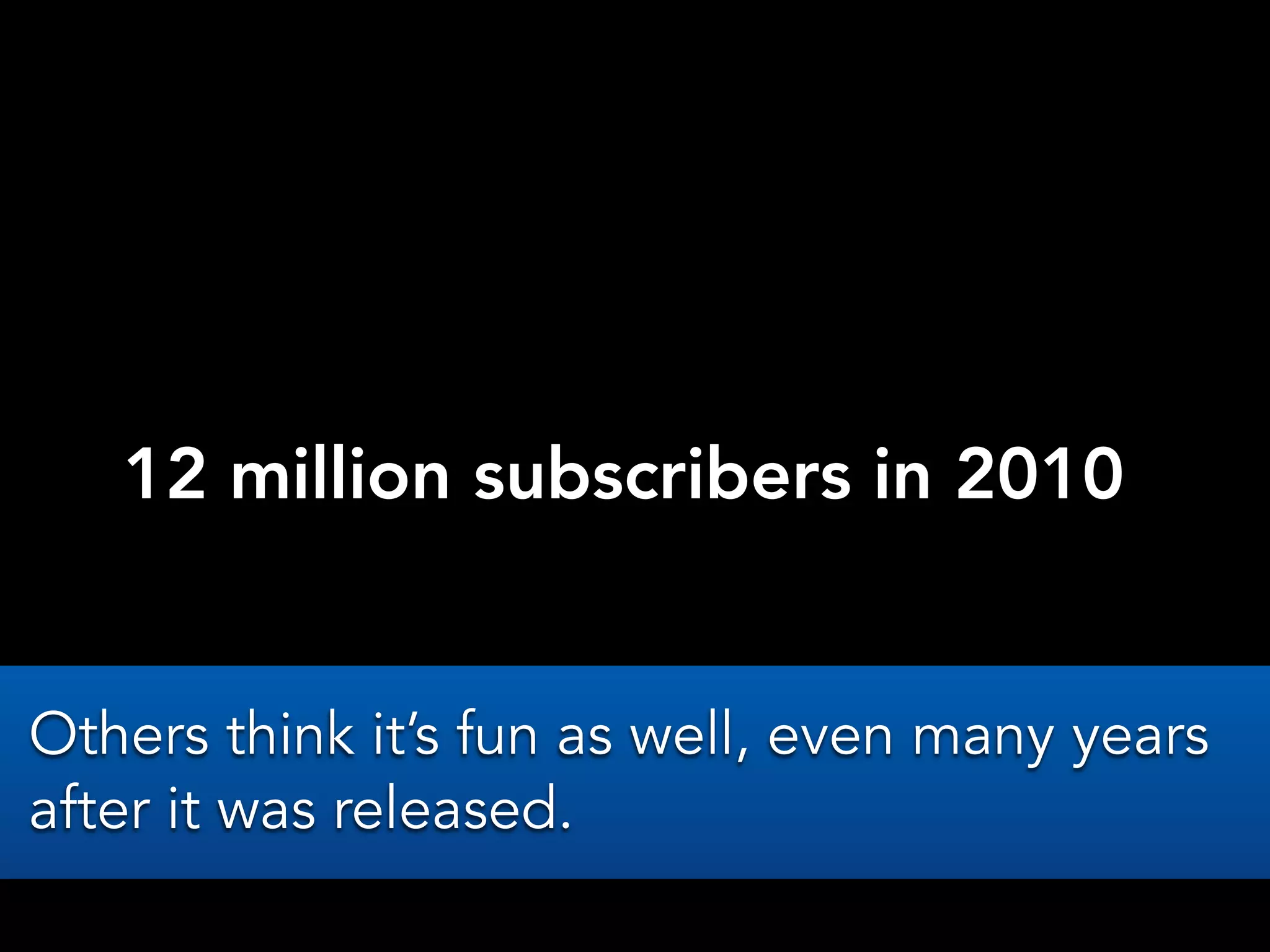 12 million subscribers in 2010
Others think it’s fun as well, even many years
after it was released.
 