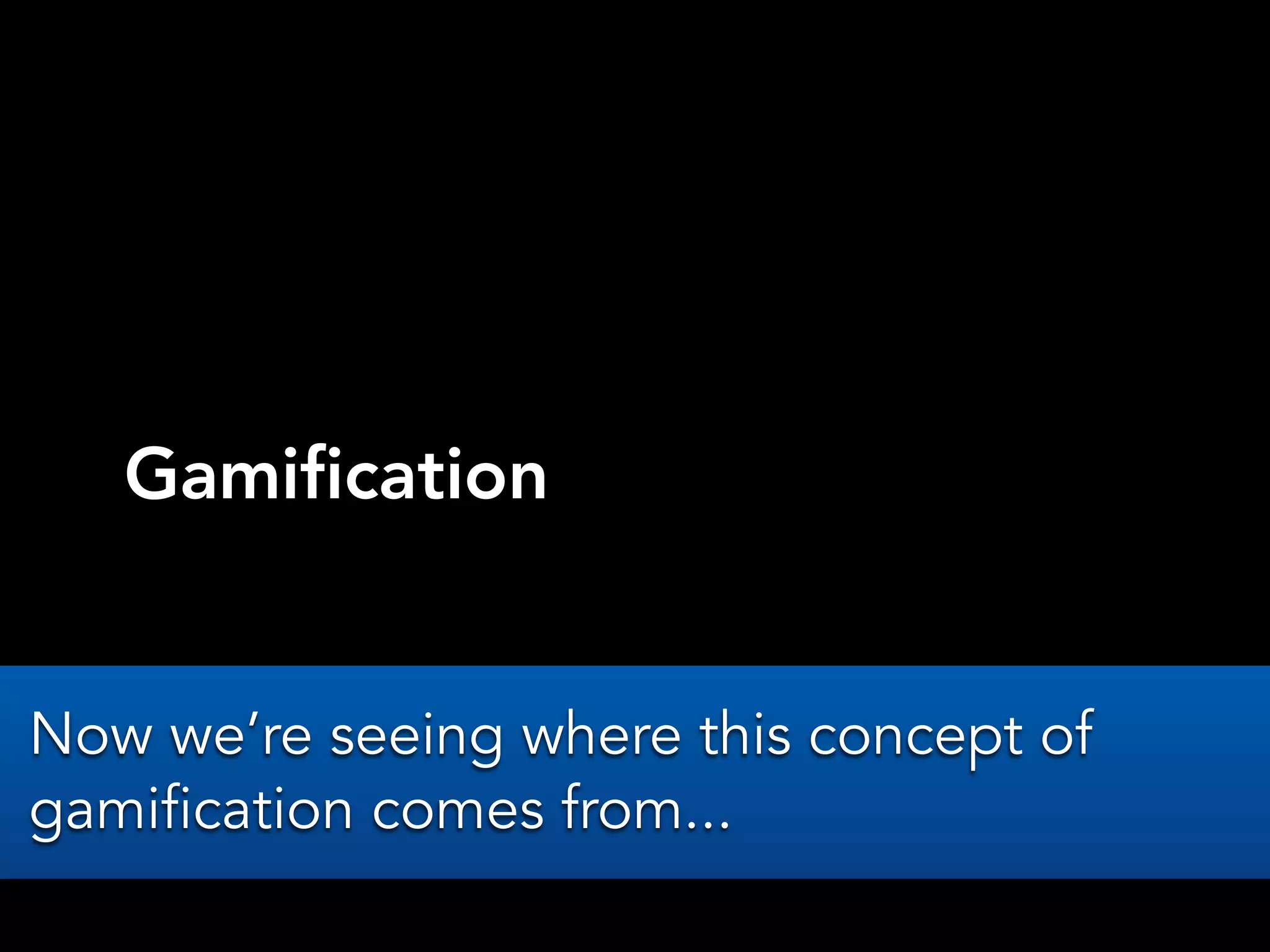 Gamification
Now we’re seeing where this concept of
gamification comes from...
 