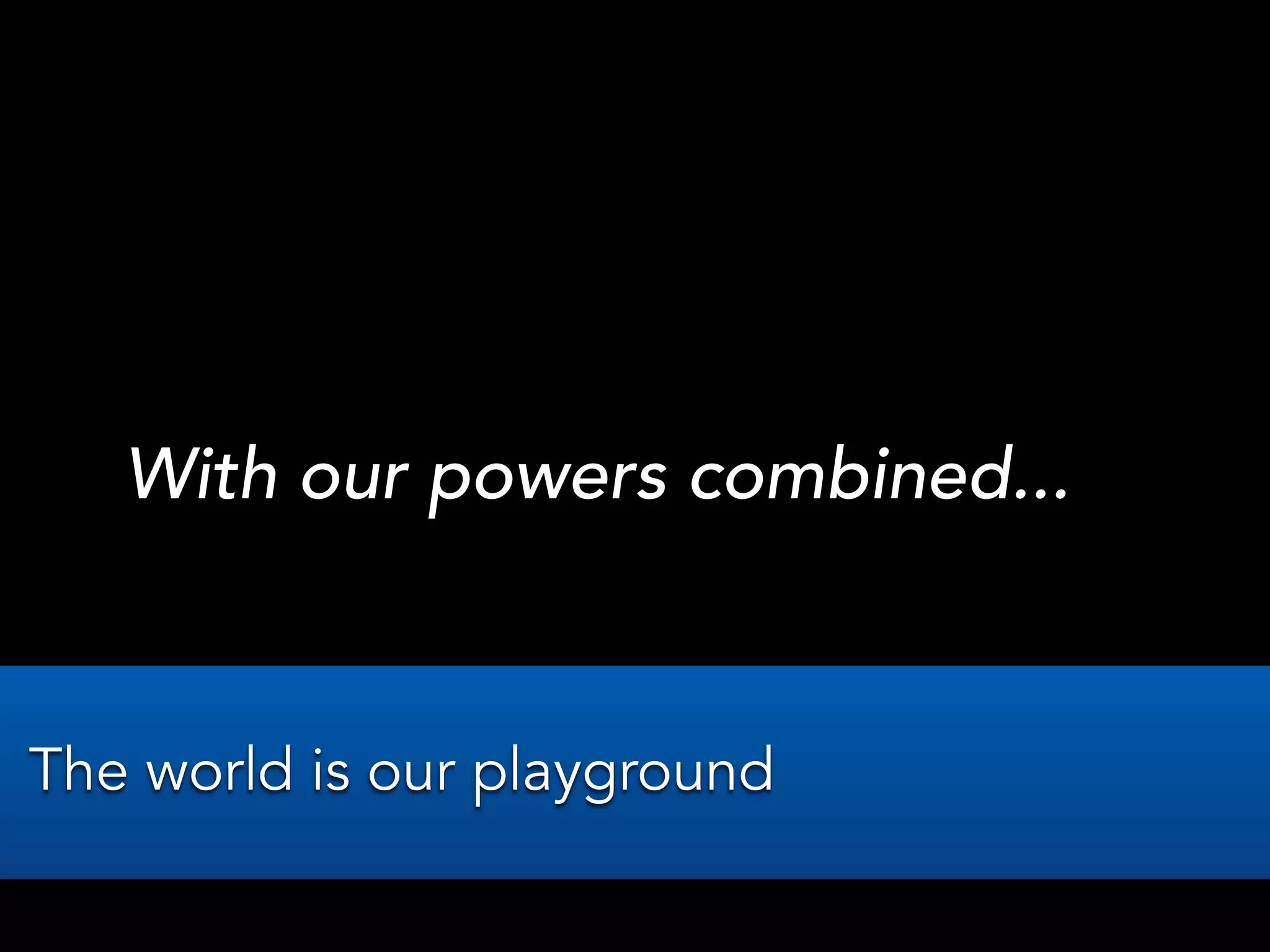 With our powers combined...
The world is our playground
 
