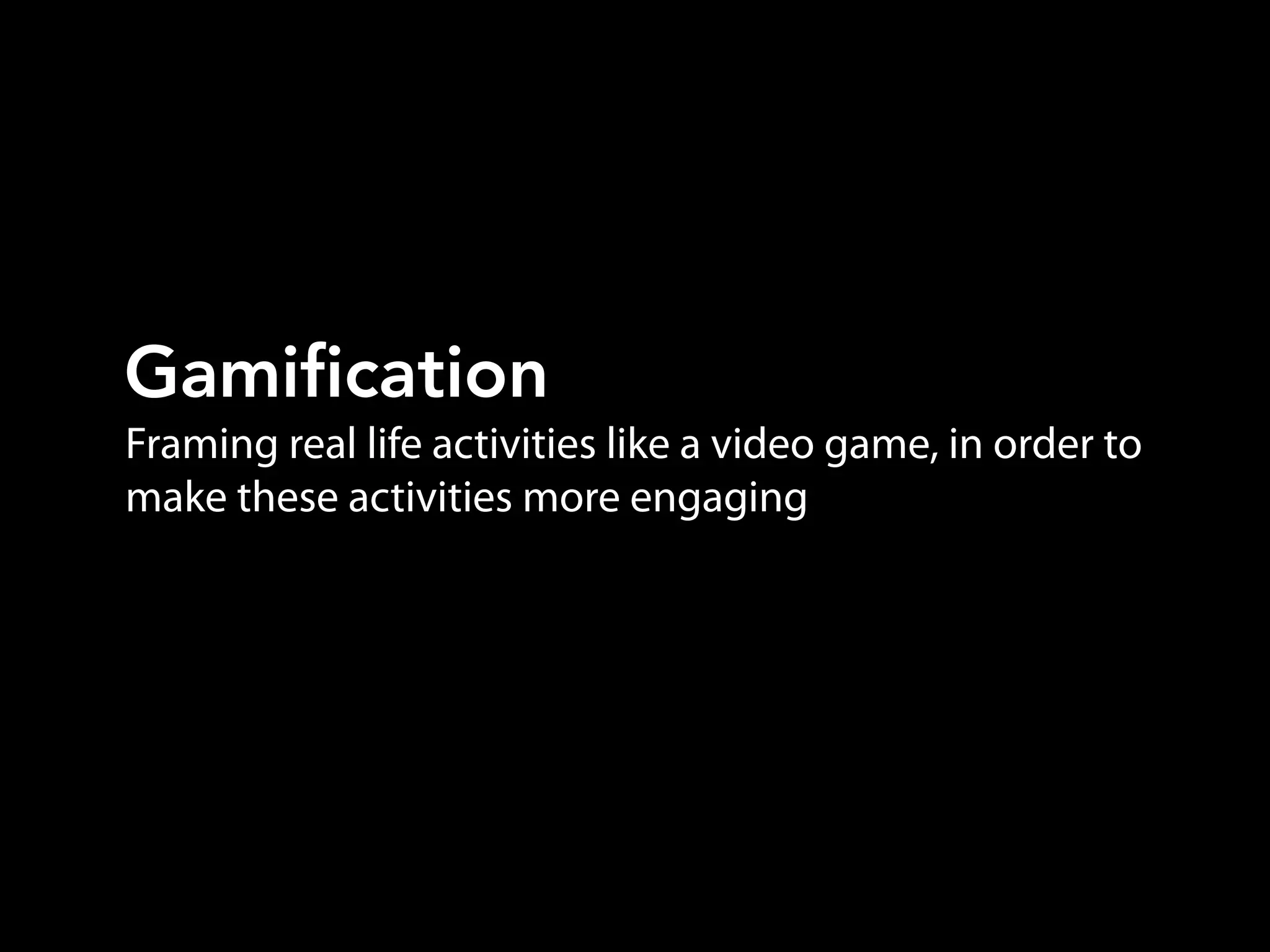 Framing real life activities like a video game, in order to
make these activities more engaging
Gamification
 