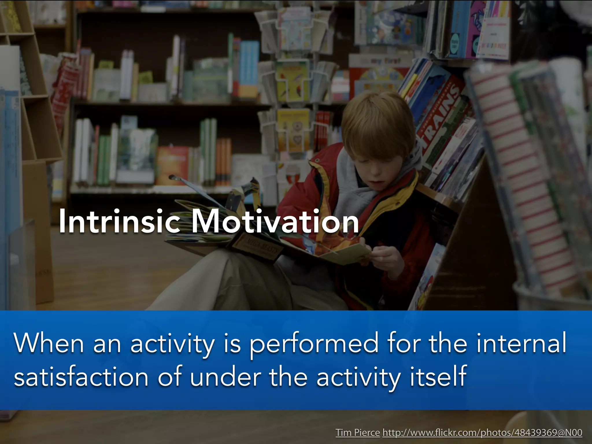 Intrinsic Motivation
Tim Pierce http://www.flickr.com/photos/48439369@N00
When an activity is performed for the internal
satisfaction of under the activity itself
 
