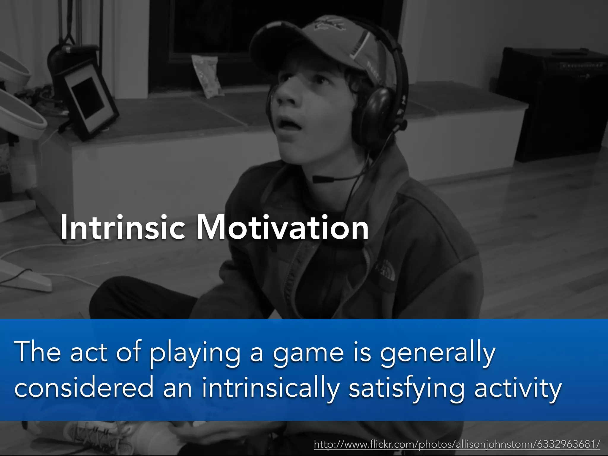 Intrinsic Motivation
http://www.flickr.com/photos/allisonjohnstonn/6332963681/
The act of playing a game is generally
considered an intrinsically satisfying activity
 