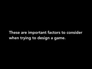These are important factors to consider
when trying to design a game.
 
