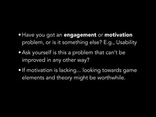 • Have you got an engagement or motivation
problem, or is it something else? E.g., Usability
• Ask yourself is this a prob...