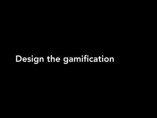 Design the gamification
 