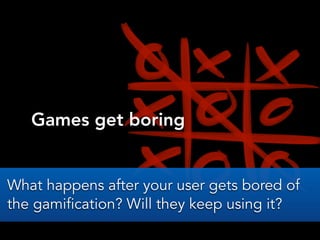 Games get boring
What happens after your user gets bored of
the gamification? Will they keep using it?
 