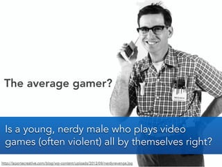 http://laportecreative.com/blog/wp-content/uploads/2012/09/nerdyrevenge.jpg
The average gamer?
Is a young, nerdy male who ...