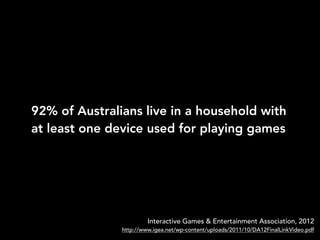 92% of Australians live in a household with
at least one device used for playing games
Interactive Games & Entertainment Association, 2012
http://www.igea.net/wp-content/uploads/2011/10/DA12FinalLinkVideo.pdf
 