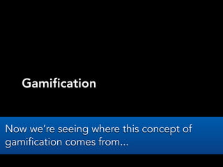 Gamification
Now we’re seeing where this concept of
gamification comes from...
 