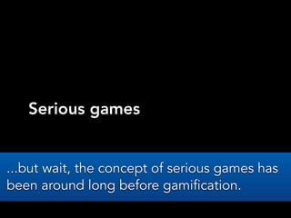 Serious games
...but wait, the concept of serious games has
been around long before gamification.
 