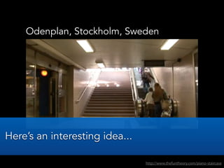 Odenplan, Stockholm, Sweden
http://www.thefuntheory.com/piano-staircase
Here’s an interesting idea...
 