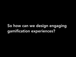 So how can we design engaging
gamification experiences?
 