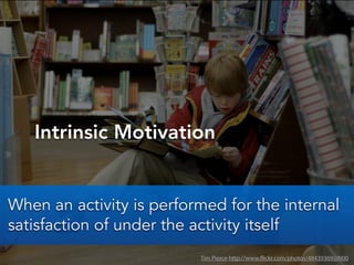 Intrinsic Motivation
Tim Pierce http://www.flickr.com/photos/48439369@N00
When an activity is performed for the internal
s...