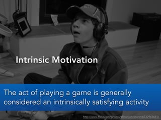 Intrinsic Motivation
http://www.flickr.com/photos/allisonjohnstonn/6332963681/
The act of playing a game is generally
considered an intrinsically satisfying activity
 