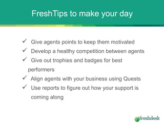  Give agents points to keep them motivated
 Develop a healthy competition between agents
 Give out trophies and badges for best
performers
 Align agents with your business using Quests
 Use reports to figure out how your support is
coming along
FreshTips to make your day
 