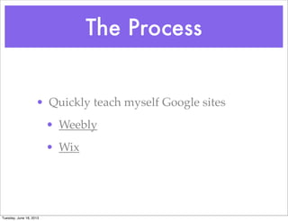 The Process
• Quickly teach myself Google sites
• Weebly
• Wix
Tuesday, June 18, 2013
 