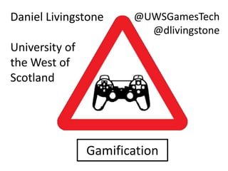 Gamification
Daniel Livingstone
University of
the West of
Scotland
@UWSGamesTech
@dlivingstone
 