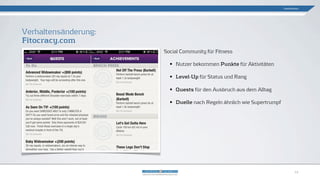 Social Community für Fitness
• Nutzer bekommen Punkte für Aktivitäten
• Level-Up für Status und Rang
• Quests für den Ausbruch aus dem Alltag
• Duelle nach Regeln ähnlich wie Supertrumpf
Verhaltensänderung:
Fitocracy.com
Gamification
12
 