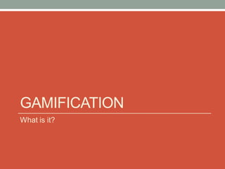 GAMIFICATION
What is it?
 