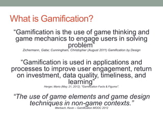 What is Gamification?
“Gamification is the use of game thinking and
game mechanics to engage users in solving
problem”
Zic...