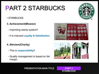 PART 2 STARBUCKS
• STARBUCKS
3. Achievement(Mission)
- Imprinting stamp system!!

- It is induced Loyalty & Satisfaction.

4. Altruism(Charity)
- This is responsibility!!
- Quality management is based on fair
margin.
PRESENTATION MAIN TITLE

PART 2
STARBUCKS

 