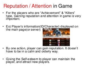 Reputation / Attention in Game
• For the players who are “Achievement” & “Killers”
type, Gaining reputation and attention ...