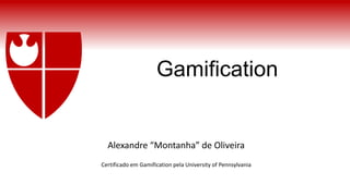 Gamification
Alexandre “Montanha” de Oliveira
Certificado em Gamification pela University of Pennsylvania
 