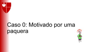 Caso 0: Motivado por uma
paquera
 