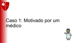 Caso 1: Motivado por um
médico
 