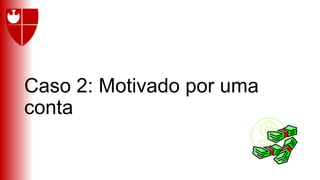 Caso 2: Motivado por uma
conta
 