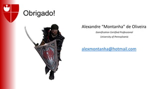 Obrigado!
Alexandre “Montanha” de Oliveira
Gamification Certified Professional
University of Pennsylvania
alexmontanha@hotmail.com
 