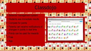 Classdojo
• Behavior management system
• Students see immediate results
• Compete for points
• Parents can receive notifications of
changes in points in real time
• Points can be used for rewards
• Free
• App
 