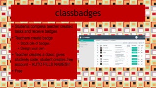 classbadges
• Students complete teacher created
tasks and receive badges
• Teachers create badge
• Stock pile of badges
• Design your own
• Teacher creates a class; gives
students code; student creates free
account – AUTO FILLS NAMES!!!
• Free
 