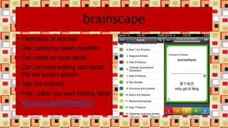 brainscape
• Flashcards on steroids
• Use confidence based repetition
• Can create on cards decks
• Can purchase existing card decks
that are subject specific
• App (not android)
• Free, unless you want existing decks
• http://youtu.be/eHi9PdmhEL0
 