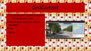 GeoGuesser
• Players are given a photo to analyze
• Can change point of view
• Have to guess where the picture
was taken
• Free
• Online
 